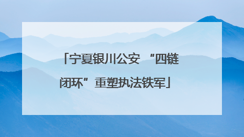 宁夏银川公安 “四链闭环”重塑执法铁军