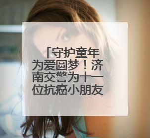 守护童年 为爱圆梦！济南交警为十一位抗癌小朋友圆梦