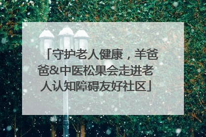 守护老人健康，羊爸爸&中医松果会走进老人认知障碍友好社区