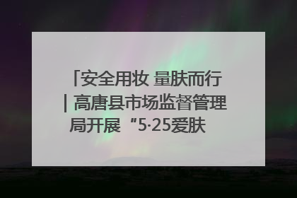 安全用妆 量肤而行｜高唐县市场监督管理局开展“5·25爱肤日”宣传活动，共筑安全用妆防线