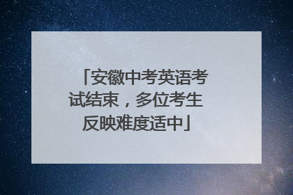 安徽中考英语考试结束，多位考生反映难度适中