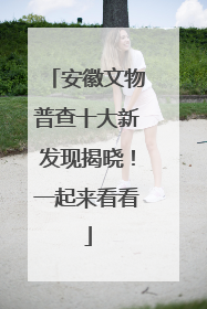 安徽文物普查十大新发现揭晓！一起来看看
