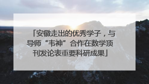 安徽走出的优秀学子，与导师“韦神”合作在数学顶刊发论表重要科研成果