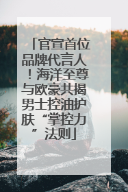 官宣首位品牌代言人！海洋至尊与欧豪共揭男士控油护肤“掌控力”法则