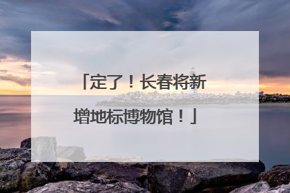 定了！长春将新增地标博物馆！