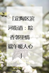 定陶区滨河街道：粽香邻里情 端午暖人心
