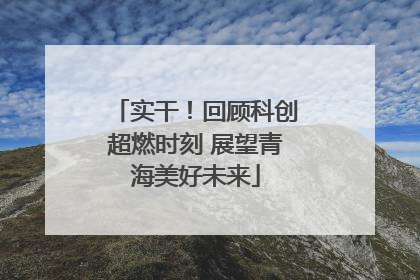 实干！回顾科创超燃时刻 展望青海美好未来