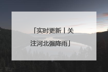 实时更新丨关注河北强降雨