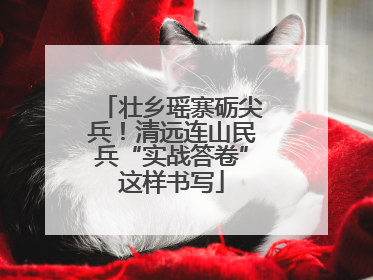壮乡瑶寨砺尖兵！清远连山民兵“实战答卷”这样书写
