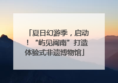 夏日幻游季，启动！“屿见闽南”打造体验式非遗博物馆