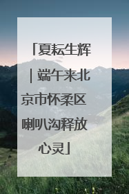夏耘生辉｜端午来北京市怀柔区喇叭沟释放心灵