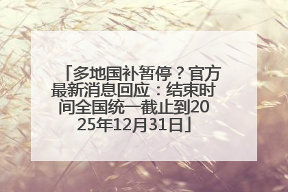 多地国补暂停？官方最新消息回应：结束时间全国统一截止到2025年12月31日