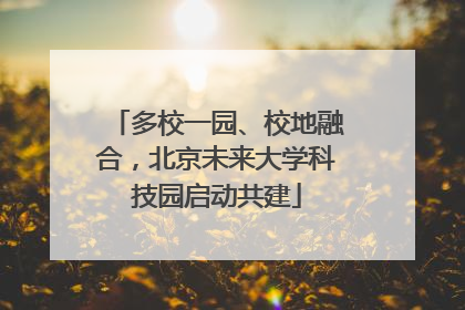 多校一园、校地融合，北京未来大学科技园启动共建
