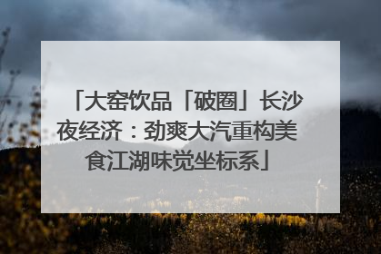 大窑饮品「破圈」长沙夜经济：劲爽大汽重构美食江湖味觉坐标系