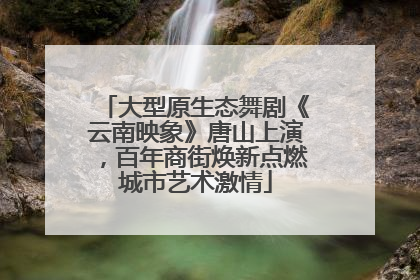 大型原生态舞剧《云南映象》唐山上演，百年商街焕新点燃城市艺术激情