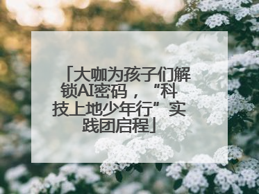 大咖为孩子们解锁AI密码，“科技上地少年行”实践团启程