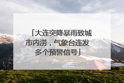 大连突降暴雨致城市内涝，气象台连发多个预警信号