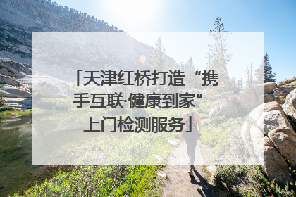 天津红桥打造“携手互联·健康到家”上门检测服务
