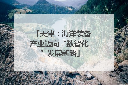 天津：海洋装备产业迈向“数智化”发展新路