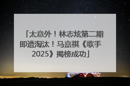 太意外！林志炫第二期即遭淘汰！马嘉祺《歌手2025》揭榜成功