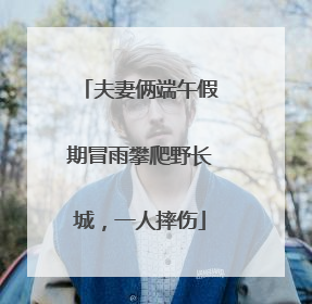 夫妻俩端午假期冒雨攀爬野长城，一人摔伤