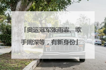 奥运冠军张雨霏、歌手周深等，有新身份