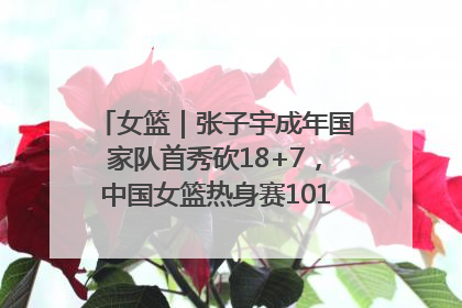女篮｜张子宇成年国家队首秀砍18+7，中国女篮热身赛101比55大胜波黑