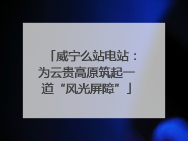 威宁么站电站：为云贵高原筑起一道“风光屏障”