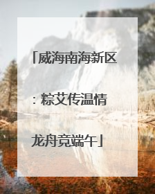 威海南海新区：粽艾传温情 龙舟竞端午