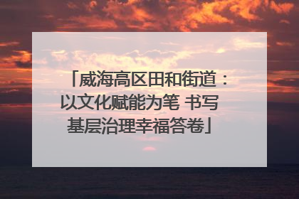 威海高区田和街道：以文化赋能为笔 书写基层治理幸福答卷