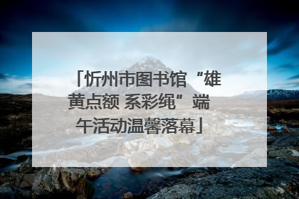 忻州市图书馆“雄黄点额 系彩绳”端午活动温馨落幕