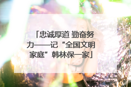 忠诚厚道 勤奋努力——记“全国文明家庭”韩林保一家
