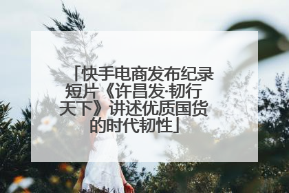 快手电商发布纪录短片《许昌发·韧行天下》讲述优质国货的时代韧性