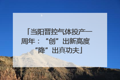 当阳晋控气体投产一周年：“创”出新高度 “降”出真功夫