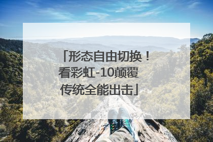 形态自由切换！看彩虹-10颠覆传统全能出击
