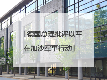 德国总理批评以军在加沙军事行动