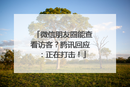微信朋友圈能查看访客？腾讯回应：正在打击！