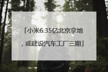 小米6.35亿北京拿地，或建设汽车工厂三期