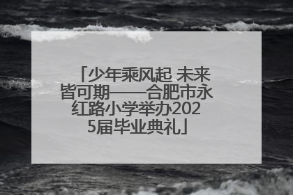 少年乘风起 未来皆可期——合肥市永红路小学举办2025届毕业典礼