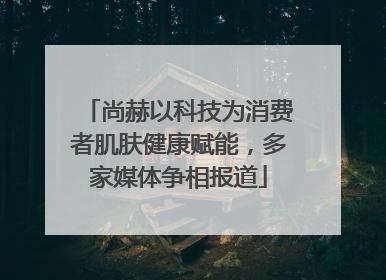 尚赫以科技为消费者肌肤健康赋能，多家媒体争相报道