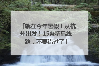 就在今年暑假！从杭州出发！15条精品线路，不要错过了