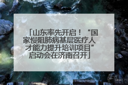山东率先开启！“国家慢阻肺病基层医疗人才能力提升培训项目”启动会在济南召开