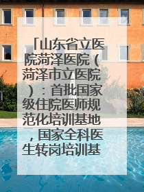 山东省立医院菏泽医院（菏泽市立医院）：首批国家级住院医师规范化培训基地，国家全科医生转岗培训基地