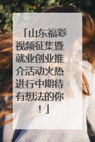山东福彩视频征集暨就业创业推介活动火热进行中期待有想法的你！