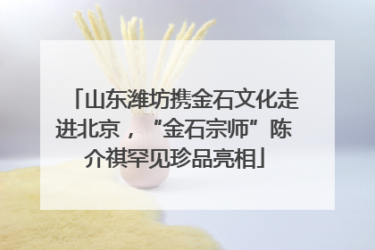 山东潍坊携金石文化走进北京，“金石宗师”陈介祺罕见珍品亮相