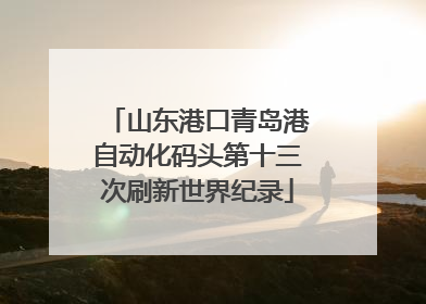 山东港口青岛港自动化码头第十三次刷新世界纪录