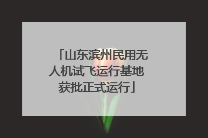 山东滨州民用无人机试飞运行基地获批正式运行