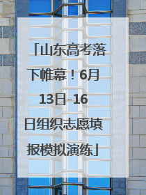 山东高考落下帷幕！6月13日-16日组织志愿填报模拟演练