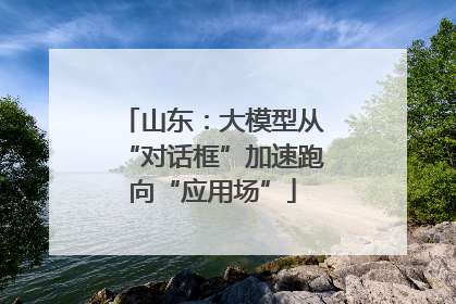 山东：大模型从“对话框”加速跑向“应用场”