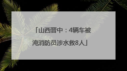 山西晋中：4辆车被淹消防员涉水救8人